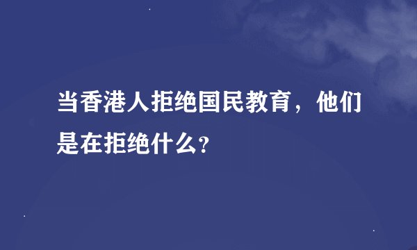 当香港人拒绝国民教育，他们是在拒绝什么？