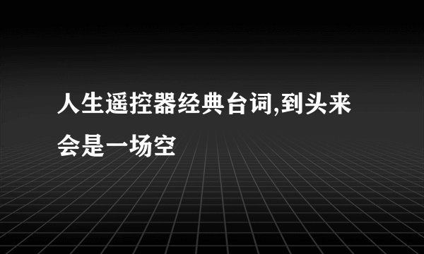 人生遥控器经典台词,到头来会是一场空