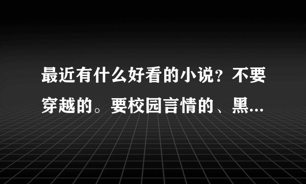 最近有什么好看的小说？不要穿越的。要校园言情的、黑道的、要简介。老的就不要发了。