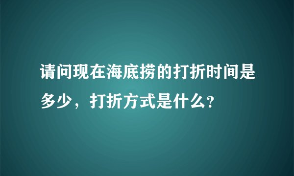请问现在海底捞的打折时间是多少，打折方式是什么？