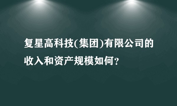 复星高科技(集团)有限公司的收入和资产规模如何？