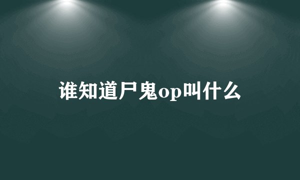 谁知道尸鬼op叫什么