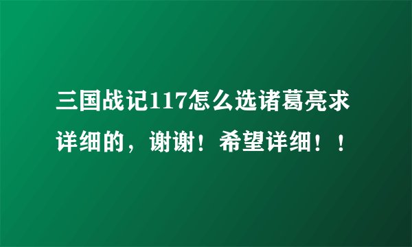 三国战记117怎么选诸葛亮求详细的，谢谢！希望详细！！