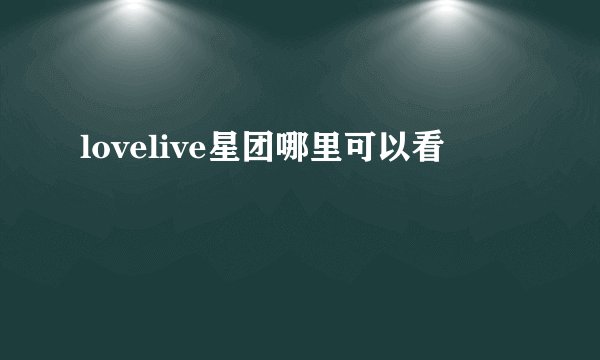 lovelive星团哪里可以看