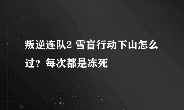 叛逆连队2 雪盲行动下山怎么过？每次都是冻死