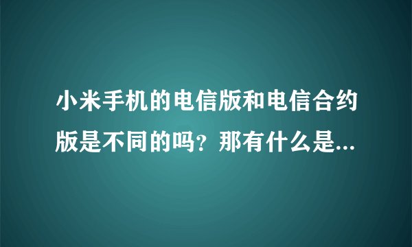 小米手机的电信版和电信合约版是不同的吗？那有什么是不一样的？