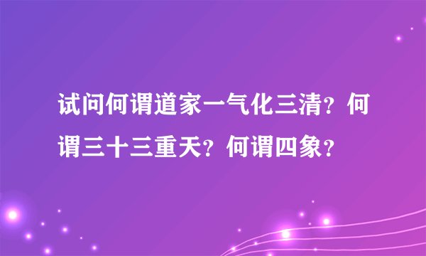 试问何谓道家一气化三清？何谓三十三重天？何谓四象？