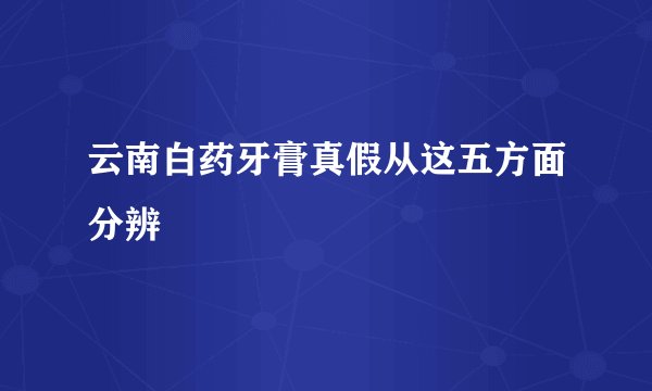 云南白药牙膏真假从这五方面分辨