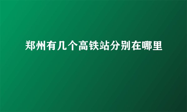 郑州有几个高铁站分别在哪里
