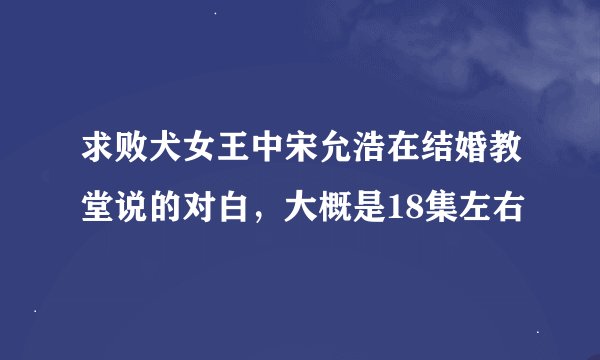求败犬女王中宋允浩在结婚教堂说的对白，大概是18集左右