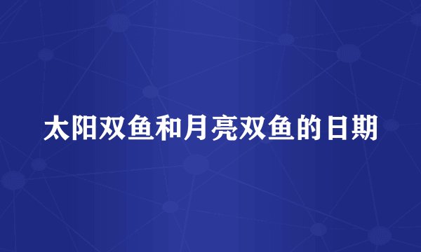 太阳双鱼和月亮双鱼的日期