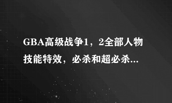 GBA高级战争1，2全部人物技能特效，必杀和超必杀特效。最好人物名字改为中文，我可以知道什么人，什