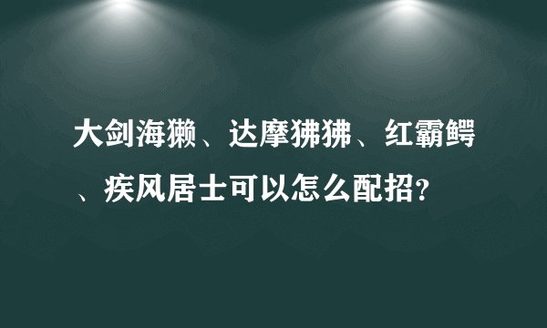 大剑海獭、达摩狒狒、红霸鳄、疾风居士可以怎么配招？