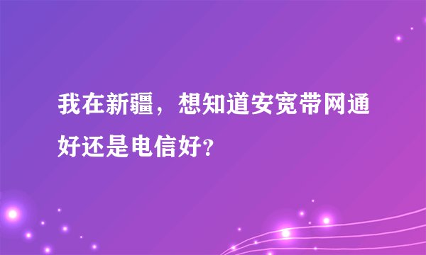 我在新疆，想知道安宽带网通好还是电信好？