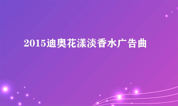 2015迪奥花漾淡香水广告曲