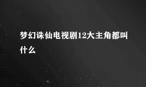 梦幻诛仙电视剧12大主角都叫什么