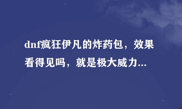 dnf疯狂伊凡的炸药包，效果看得见吗，就是极大威力的火焰报纸看得见吗？我次次死都看不见爆炸