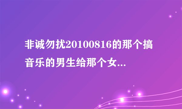 非诚勿扰20100816的那个搞音乐的男生给那个女声唱的那首歌
