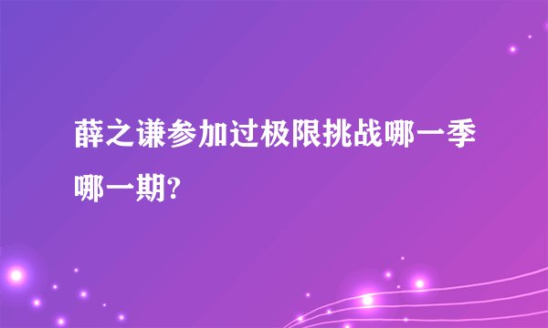 薛之谦参加过极限挑战哪一季哪一期?