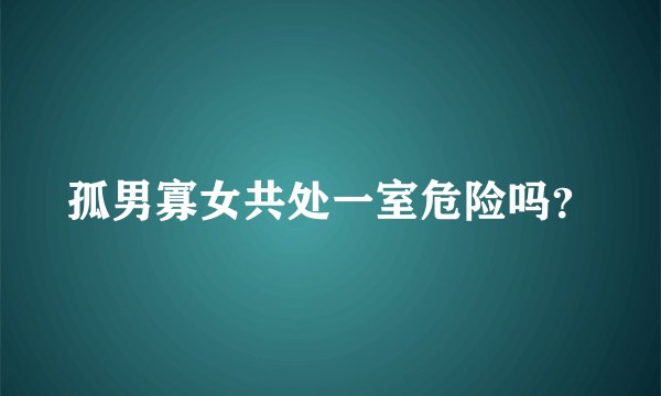 孤男寡女共处一室危险吗？