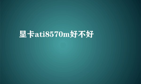 显卡ati8570m好不好
