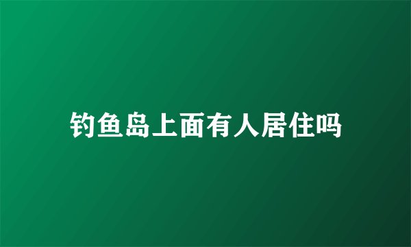 钓鱼岛上面有人居住吗