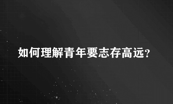 如何理解青年要志存高远？