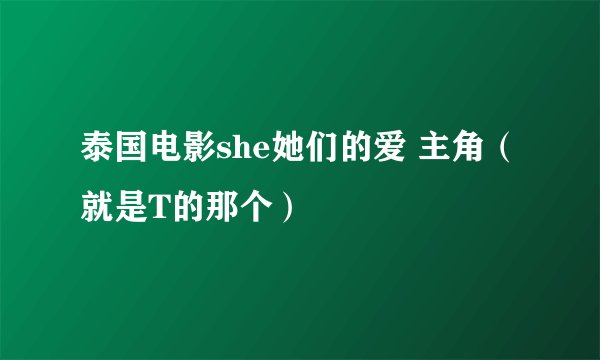 泰国电影she她们的爱 主角（就是T的那个）