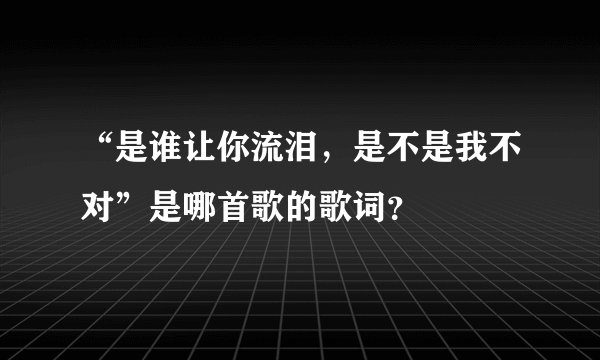 “是谁让你流泪，是不是我不对”是哪首歌的歌词？