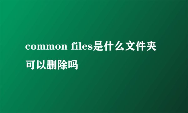 common files是什么文件夹可以删除吗