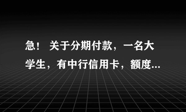 急！ 关于分期付款，一名大学生，有中行信用卡，额度只有1000，想买一部手机，3000，分12期付款200多