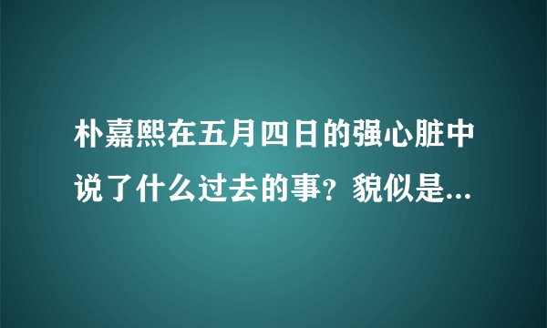 朴嘉熙在五月四日的强心脏中说了什么过去的事？貌似是和朴有天有关的么？