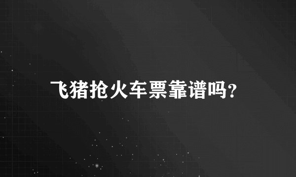 飞猪抢火车票靠谱吗？