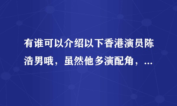 有谁可以介绍以下香港演员陈浩男哦，虽然他多演配角，但我认为还是不错的
