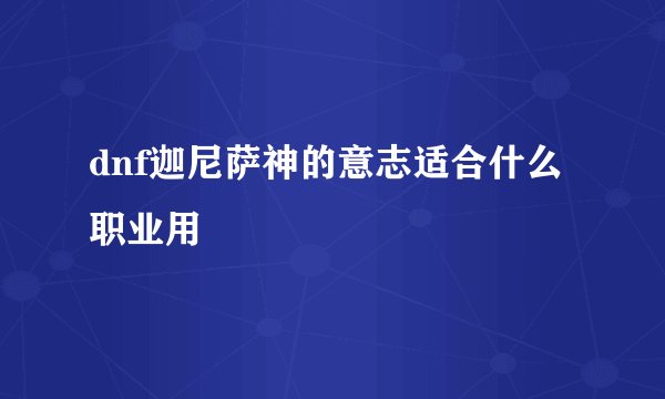 dnf迦尼萨神的意志适合什么职业用
