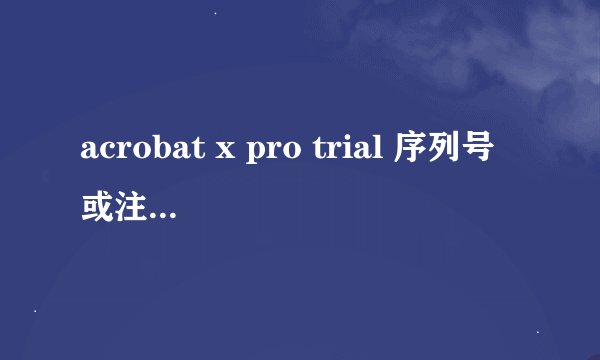 acrobat x pro trial 序列号或注册机, 谢谢。