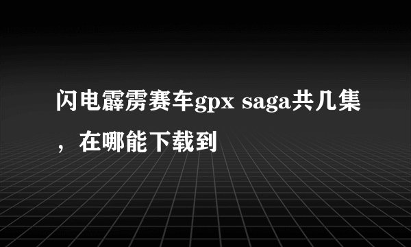 闪电霹雳赛车gpx saga共几集，在哪能下载到
