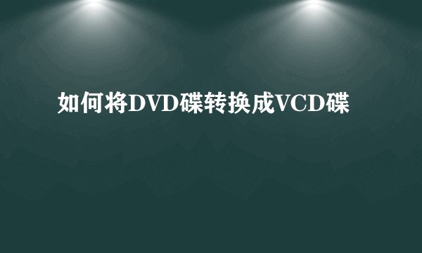 如何将DVD碟转换成VCD碟