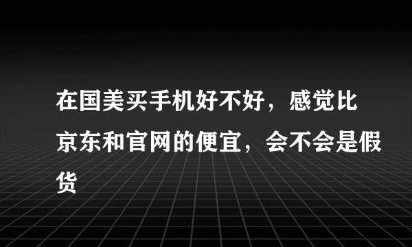 在国美买手机好不好，感觉比京东和官网的便宜，会不会是假货