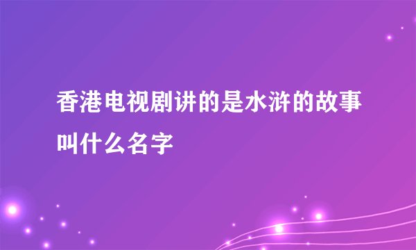 香港电视剧讲的是水浒的故事叫什么名字