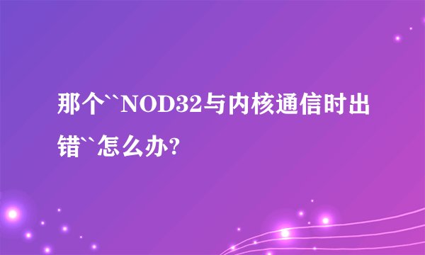 那个``NOD32与内核通信时出错``怎么办?