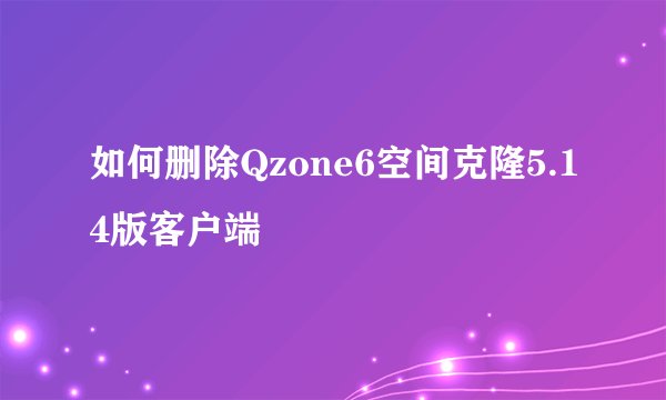 如何删除Qzone6空间克隆5.14版客户端