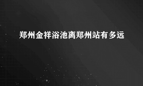 郑州金祥浴池离郑州站有多远