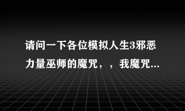 请问一下各位模拟人生3邪恶力量巫师的魔咒，，我魔咒都练到10级了，，魔咒好像还少那么几种，，