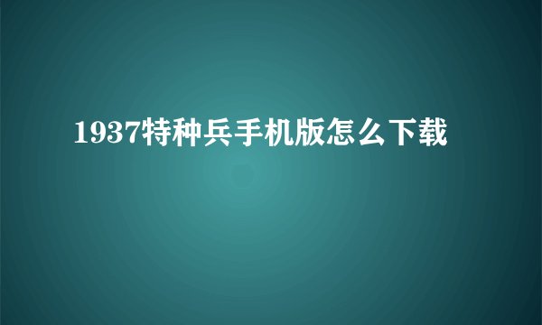1937特种兵手机版怎么下载