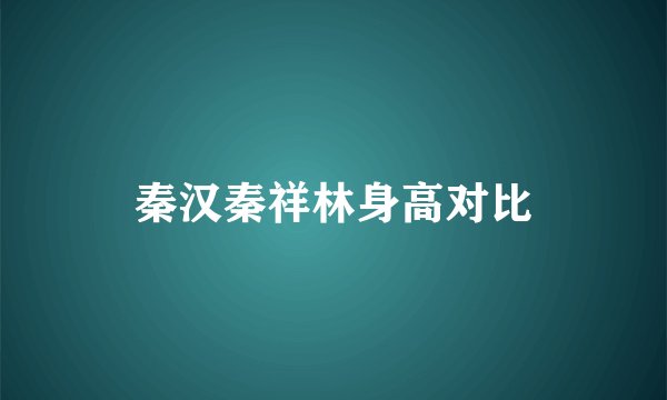 秦汉秦祥林身高对比