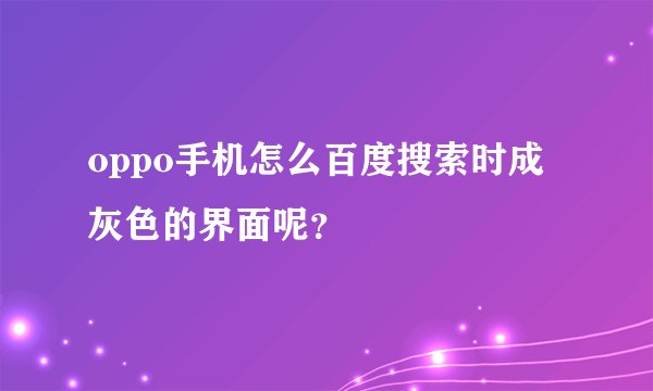 oppo手机怎么百度搜索时成灰色的界面呢？
