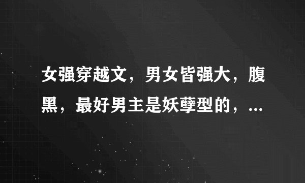 女强穿越文，男女皆强大，腹黑，最好男主是妖孽型的，男超宠女主（也互宠）一对一，