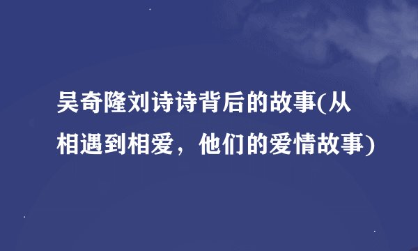 吴奇隆刘诗诗背后的故事(从相遇到相爱，他们的爱情故事)