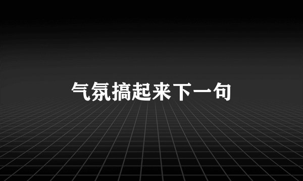 气氛搞起来下一句
